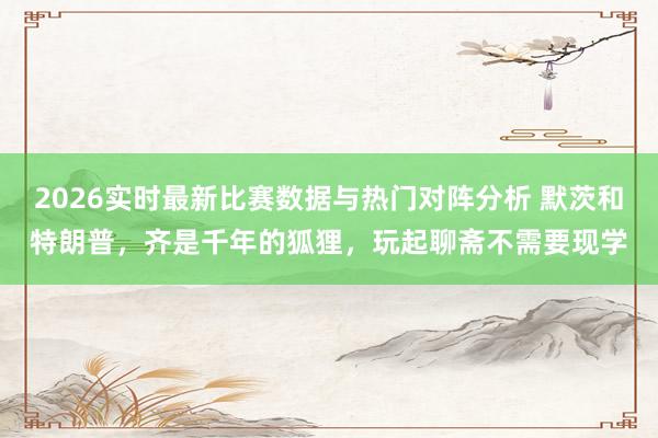 2026实时最新比赛数据与热门对阵分析 默茨和特朗普，齐是千年的狐狸，玩起聊斋不需要现学