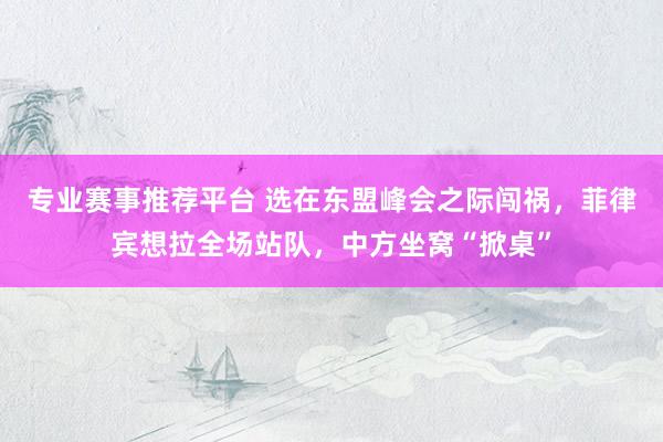 专业赛事推荐平台 选在东盟峰会之际闯祸，菲律宾想拉全场站队，中方坐窝“掀桌”