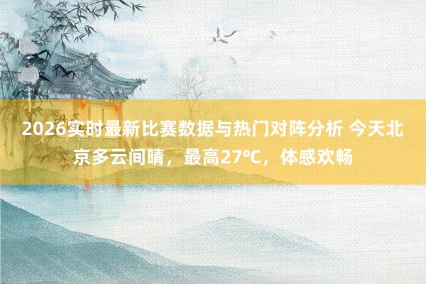 2026实时最新比赛数据与热门对阵分析 今天北京多云间晴，最高27℃，体感欢畅