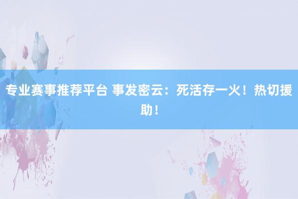 专业赛事推荐平台 事发密云：死活存一火！热切援助！