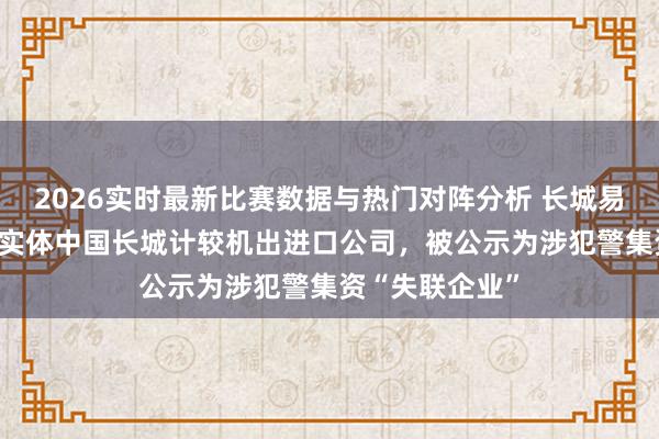 2026实时最新比赛数据与热门对阵分析 长城易趣拍App运营实体中国长城计较机出进口公司，被公示为涉犯警集资“失联企业”