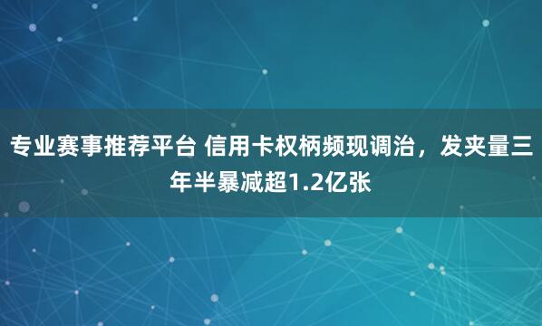 专业赛事推荐平台 信用卡权柄频现调治，发夹量三年半暴减超1.2亿张