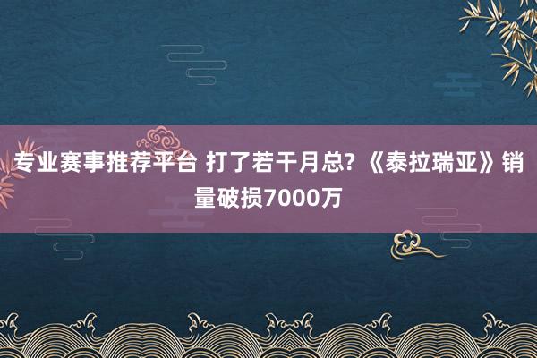 专业赛事推荐平台 打了若干月总? 《泰拉瑞亚》销量破损7000万