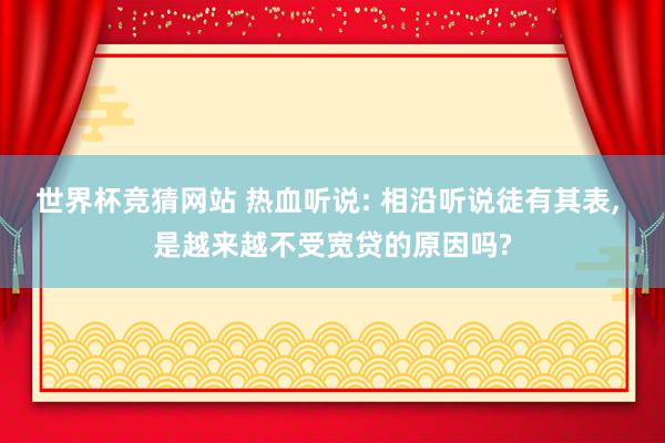 世界杯竞猜网站 热血听说: 相沿听说徒有其表， 是越来越不受宽贷的原因吗?