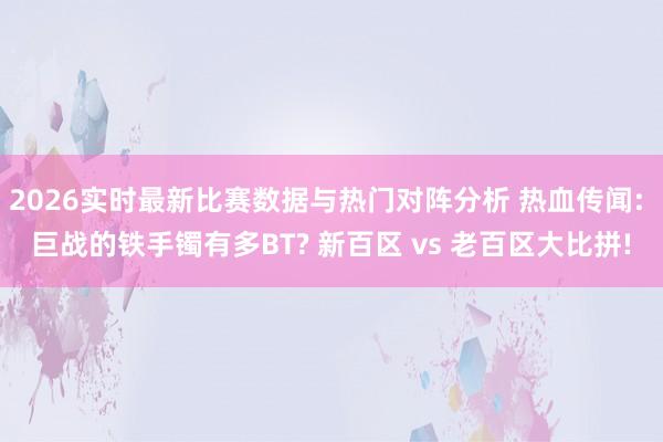 2026实时最新比赛数据与热门对阵分析 热血传闻: 巨战的铁手镯有多BT? 新百区 vs 老百区大比拼!