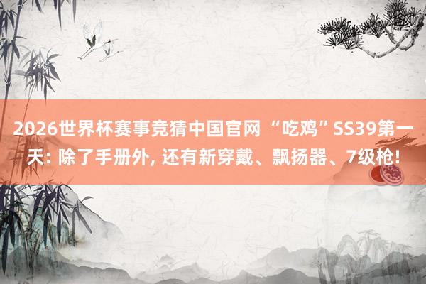 2026世界杯赛事竞猜中国官网 “吃鸡”SS39第一天: 除了手册外， 还有新穿戴、飘扬器、7级枪!