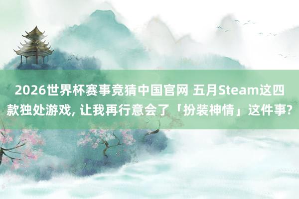 2026世界杯赛事竞猜中国官网 五月Steam这四款独处游戏， 让我再行意会了「扮装神情」这件事?