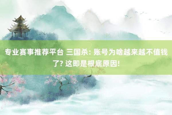 专业赛事推荐平台 三国杀: 账号为啥越来越不值钱了? 这即是根底原因!