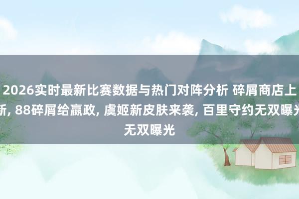 2026实时最新比赛数据与热门对阵分析 碎屑商店上新， 88碎屑给嬴政， 虞姬新皮肤来袭， 百里守约无双曝光