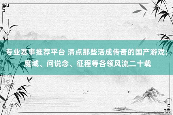 专业赛事推荐平台 清点那些活成传奇的国产游戏: 魔域、问说念、征程等各领风流二十载
