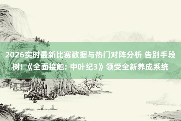 2026实时最新比赛数据与热门对阵分析 告别手段树! 《全面接触: 中叶纪3》领受全新养成系统