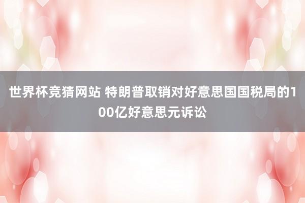 世界杯竞猜网站 特朗普取销对好意思国国税局的100亿好意思元诉讼