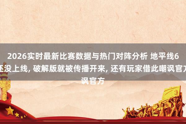 2026实时最新比赛数据与热门对阵分析 地平线6还没上线， 破解版就被传播开来， 还有玩家借此嘲讽官方