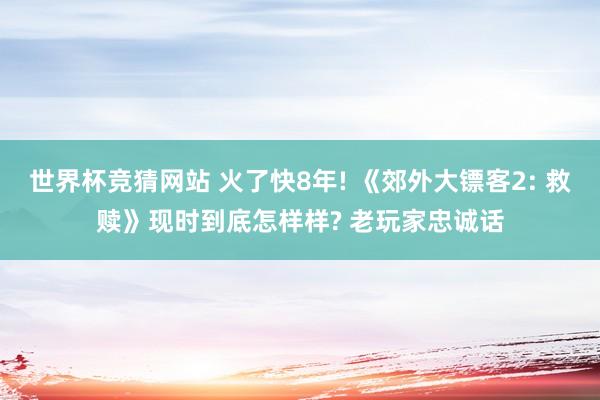 世界杯竞猜网站 火了快8年! 《郊外大镖客2: 救赎》现时到底怎样样? 老玩家忠诚话