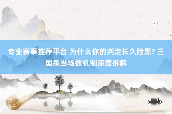专业赛事推荐平台 为什么你的判定长久脸黑? 三国杀当场数机制深度拆解