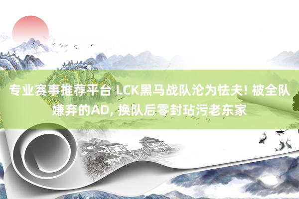 专业赛事推荐平台 LCK黑马战队沦为怯夫! 被全队嫌弃的AD， 换队后零封玷污老东家