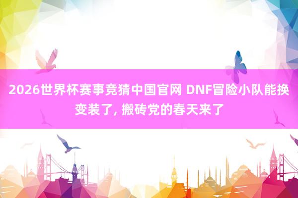 2026世界杯赛事竞猜中国官网 DNF冒险小队能换变装了， 搬砖党的春天来了