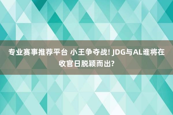 专业赛事推荐平台 小王争夺战! JDG与AL谁将在收官日脱颖而出?
