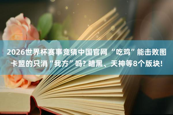 2026世界杯赛事竞猜中国官网 “吃鸡”能击败图卡盟的只消“我方”吗? 暗黑、天神等8个版块!