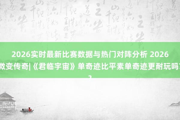 2026实时最新比赛数据与热门对阵分析 2026微变传奇|《君临宇宙》单奇迹比平素单奇迹更耐玩吗?