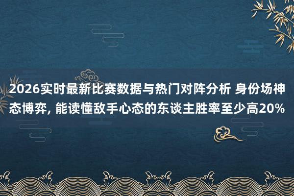 2026实时最新比赛数据与热门对阵分析 身份场神态博弈， 能读懂敌手心态的东谈主胜率至少高20%