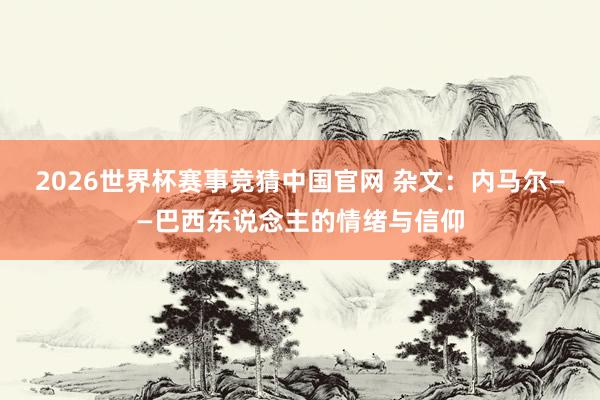 2026世界杯赛事竞猜中国官网 杂文：内马尔——巴西东说念主的情绪与信仰
