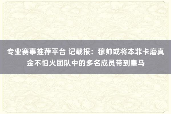 专业赛事推荐平台 记载报：穆帅或将本菲卡磨真金不怕火团队中的多名成员带到皇马