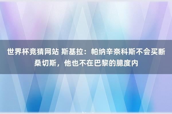 世界杯竞猜网站 斯基拉：帕纳辛奈科斯不会买断桑切斯，他也不在巴黎的臆度内