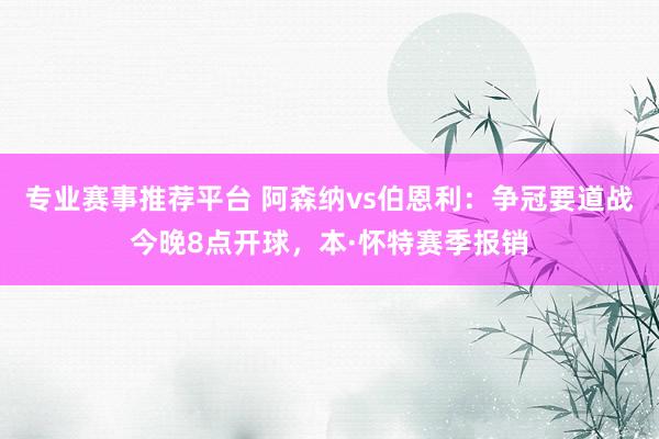 专业赛事推荐平台 阿森纳vs伯恩利：争冠要道战今晚8点开球，本·怀特赛季报销