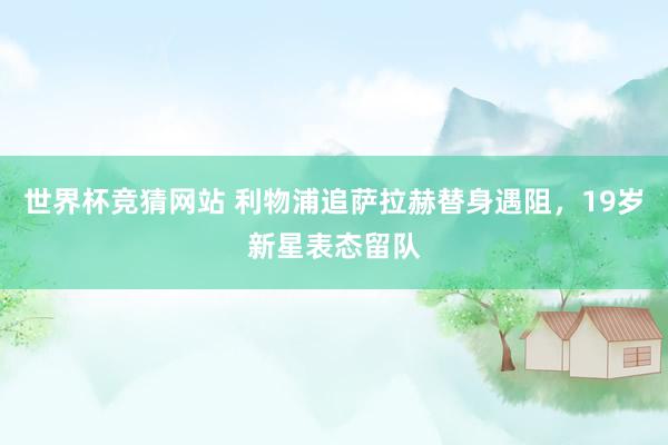 世界杯竞猜网站 利物浦追萨拉赫替身遇阻，19岁新星表态留队
