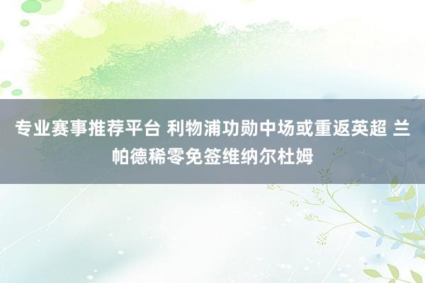 专业赛事推荐平台 利物浦功勋中场或重返英超 兰帕德稀零免签维纳尔杜姆