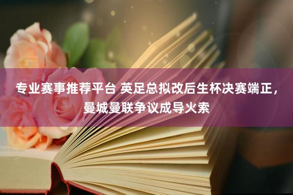 专业赛事推荐平台 英足总拟改后生杯决赛端正，曼城曼联争议成导火索