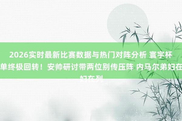 2026实时最新比赛数据与热门对阵分析 寰宇杯名单终极回转！安帅研讨带两位别传压阵 内马尔弟妇在列