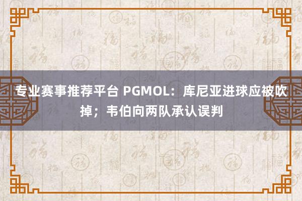 专业赛事推荐平台 PGMOL：库尼亚进球应被吹掉；韦伯向两队承认误判