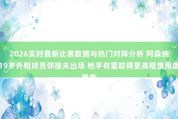 2026实时最新比赛数据与热门对阵分析 阿森纳19岁外租球员邻接未出场 枪手有望取得更高租赁用度