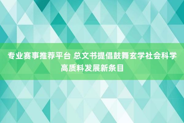 专业赛事推荐平台 总文书提倡鼓舞玄学社会科学高质料发展新条目