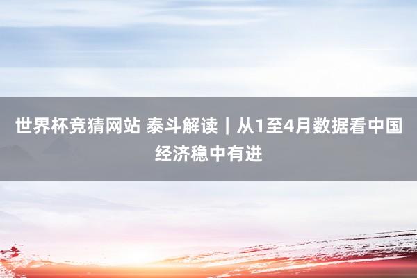 世界杯竞猜网站 泰斗解读｜从1至4月数据看中国经济稳中有进