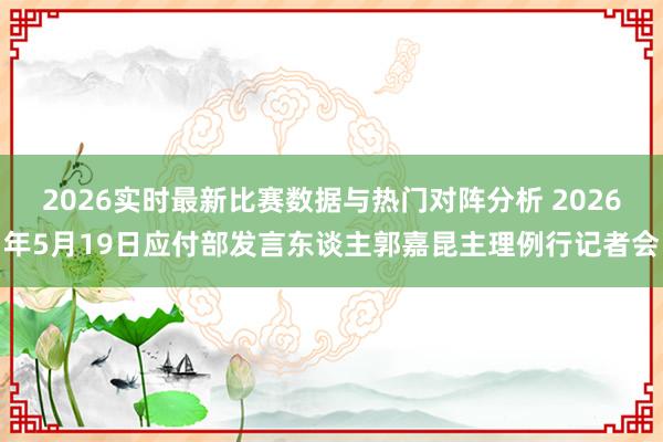 2026实时最新比赛数据与热门对阵分析 2026年5月19日应付部发言东谈主郭嘉昆主理例行记者会