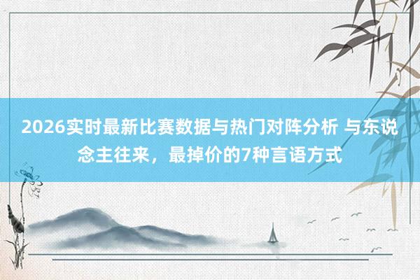 2026实时最新比赛数据与热门对阵分析 与东说念主往来，最掉价的7种言语方式