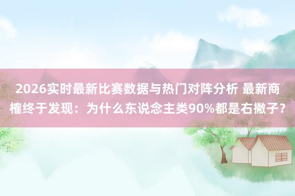 2026实时最新比赛数据与热门对阵分析 最新商榷终于发现：为什么东说念主类90%都是右撇子？