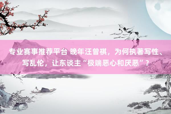 专业赛事推荐平台 晚年汪曾祺，为何执著写性、写乱伦，让东谈主“极端恶心和厌恶”？
