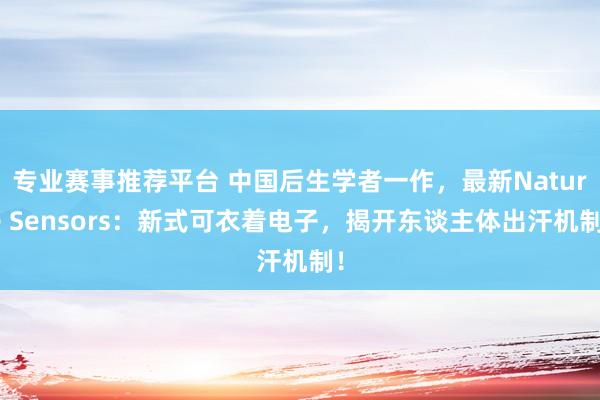 专业赛事推荐平台 中国后生学者一作，最新Nature Sensors：新式可衣着电子，揭开东谈主体出汗机制！