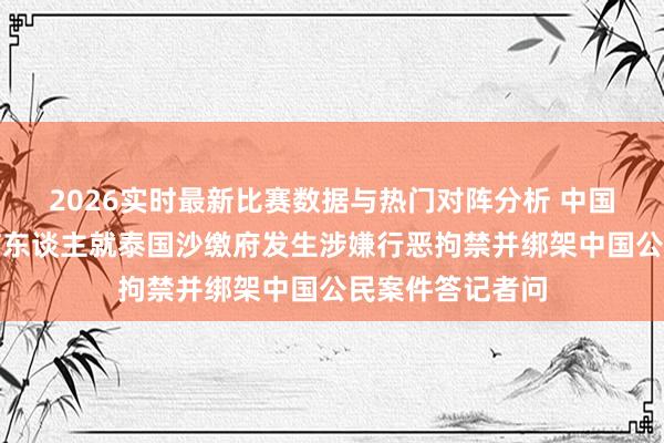 2026实时最新比赛数据与热门对阵分析 中国驻泰国使馆发言东谈主就泰国沙缴府发生涉嫌行恶拘禁并绑架中国公民案件答记者问