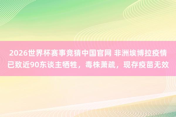 2026世界杯赛事竞猜中国官网 非洲埃博拉疫情已致近90东谈主牺牲，毒株萧疏，现存疫苗无效