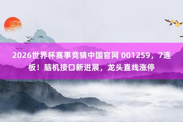 2026世界杯赛事竞猜中国官网 001259，7连板！脑机接口新进展，龙头直线涨停