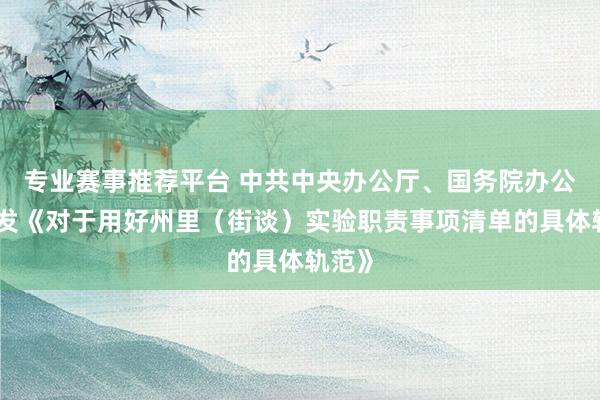 专业赛事推荐平台 中共中央办公厅、国务院办公厅印发《对于用好州里（街谈）实验职责事项清单的具体轨范》