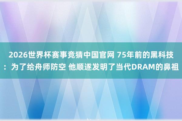 2026世界杯赛事竞猜中国官网 75年前的黑科技：为了给舟师防空 他顺遂发明了当代DRAM的鼻祖