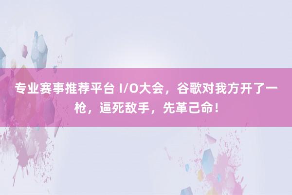 专业赛事推荐平台 I/O大会，谷歌对我方开了一枪，逼死敌手，先革己命！