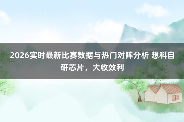 2026实时最新比赛数据与热门对阵分析 想科自研芯片，大收效利