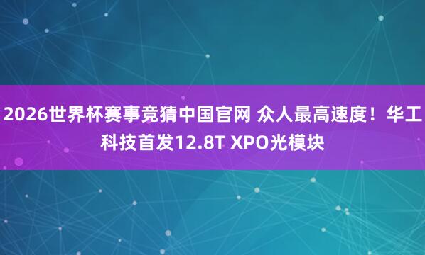 2026世界杯赛事竞猜中国官网 众人最高速度！华工科技首发12.8T XPO光模块